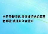 當(dāng)日最新消息 房貸被拒絕的原因有哪些 被拒多久會通知