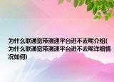 為什么聯(lián)通寬帶測速平臺進不去呢介紹(為什么聯(lián)通寬帶測速平臺進不去呢詳細情況如何)
