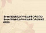 北京安貞醫(yī)院和北京阜外醫(yī)院那家心內(nèi)好介紹(北京安貞醫(yī)院和北京阜外醫(yī)院那家心內(nèi)好詳細情況如何)
