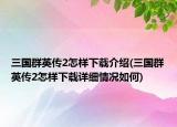 三國群英傳2怎樣下載介紹(三國群英傳2怎樣下載詳細(xì)情況如何)
