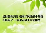 當日最新消息 信用卡風控是不是就不能用了 一般是可以正常使用的