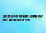 當(dāng)日最新消息 如何提升借唄的借款額度 可以嘗試這些方式