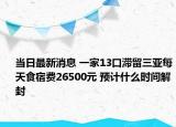 當日最新消息 一家13口滯留三亞每天食宿費26500元 預計什么時間解封