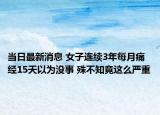 當(dāng)日最新消息 女子連續(xù)3年每月痛經(jīng)15天以為沒(méi)事 殊不知竟這么嚴(yán)重