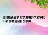 當(dāng)日最新消息 房貸退稅多久能審批下來 需要滿足什么條件