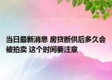 當(dāng)日最新消息 房貸斷供后多久會被拍賣 這個時間要注意