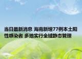 當(dāng)日最新消息 海南新增77例本土陽性感染者 多地實(shí)行全域靜態(tài)管理