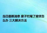 當日最新消息 房子爛尾了房貸怎么辦 三大解決方法