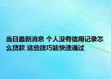 當(dāng)日最新消息 個(gè)人沒有信用記錄怎么貸款 這些技巧能快速通過