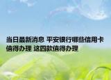 當(dāng)日最新消息 平安銀行哪些信用卡值得辦理 這四款值得辦理