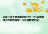 動畫片得主題曲歌名叫什么介紹(動畫片得主題曲歌名叫什么詳細情況如何)