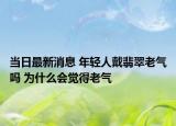 當(dāng)日最新消息 年輕人戴翡翠老氣嗎 為什么會(huì)覺(jué)得老氣