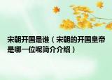 宋朝開國是誰（宋朝的開國皇帝是哪一位呢簡介介紹）