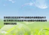 怎樣進行實況足球2011的假動作的鍵盤操作介紹(怎樣進行實況足球2011的假動作的鍵盤操作詳細情況如何)