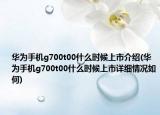 華為手機(jī)g700t00什么時候上市介紹(華為手機(jī)g700t00什么時候上市詳細(xì)情況如何)