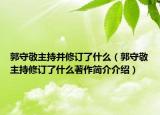 郭守敬主持并修訂了什么（郭守敬主持修訂了什么著作簡(jiǎn)介介紹）