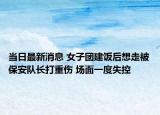 當(dāng)日最新消息 女子團(tuán)建飯后想走被保安隊長打重傷 場面一度失控