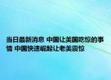 當(dāng)日最新消息 中國(guó)讓美國(guó)吃驚的事情 中國(guó)快速崛起讓老美震驚