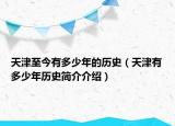 天津至今有多少年的歷史（天津有多少年歷史簡介介紹）