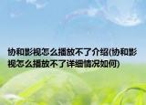 協(xié)和影視怎么播放不了介紹(協(xié)和影視怎么播放不了詳細(xì)情況如何)