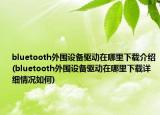 bluetooth外圍設(shè)備驅(qū)動(dòng)在哪里下載介紹(bluetooth外圍設(shè)備驅(qū)動(dòng)在哪里下載詳細(xì)情況如何)