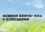 當(dāng)日最新消息 買(mǎi)房首付差一半怎么辦 這幾種方法能幫助你