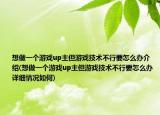 想做一個(gè)游戲up主但游戲技術(shù)不行要怎么辦介紹(想做一個(gè)游戲up主但游戲技術(shù)不行要怎么辦詳細(xì)情況如何)