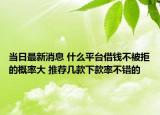 當日最新消息 什么平臺借錢不被拒的概率大 推薦幾款下款率不錯的