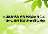 當日最新消息 房貸有規(guī)定必須在某個銀行辦理嗎 指定銀行有什么好處