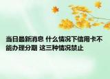 當(dāng)日最新消息 什么情況下信用卡不能辦理分期 這三種情況禁止
