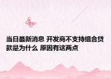 當(dāng)日最新消息 開(kāi)發(fā)商不支持組合貸款是為什么 原因有這兩點(diǎn)