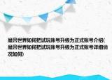 魔獸世界如何把試玩賬號升級為正式賬號介紹(魔獸世界如何把試玩賬號升級為正式賬號詳細情況如何)