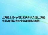 上海迪士尼vip可以去多少次介紹(上海迪士尼vip可以去多少次詳細情況如何)