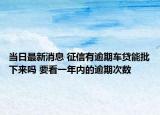 當(dāng)日最新消息 征信有逾期車貸能批下來(lái)嗎 要看一年內(nèi)的逾期次數(shù)