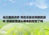 當(dāng)日最新消息 現(xiàn)在還能去新疆旅游嗎 新疆疫情源頭哪來(lái)的找到了嗎