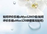 如何評價樂視uMax120介紹(如何評價樂視uMax120詳細(xì)情況如何)