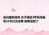 當(dāng)日最新消息 女子連續(xù)3年每月痛經(jīng)15天以為沒事 結(jié)果悲劇了