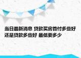 當(dāng)日最新消息 貸款買房首付多些好還是貸款多些好 最低要多少