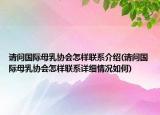 請問國際母乳協(xié)會(huì)怎樣聯(lián)系介紹(請問國際母乳協(xié)會(huì)怎樣聯(lián)系詳細(xì)情況如何)