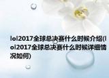 lol2017全球總決賽什么時(shí)候介紹(lol2017全球總決賽什么時(shí)候詳細(xì)情況如何)
