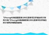 飛Young4G純流量套餐199元套餐可以參加存折計(jì)劃嗎介紹(飛Young4G純流量套餐199元套餐可以參加存折計(jì)劃嗎詳細(xì)情況如何)
