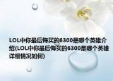 LOL中你最后悔買(mǎi)的6300是哪個(gè)英雄介紹(LOL中你最后悔買(mǎi)的6300是哪個(gè)英雄詳細(xì)情況如何)