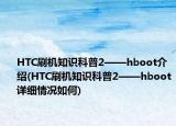HTC刷機(jī)知識(shí)科普2——hboot介紹(HTC刷機(jī)知識(shí)科普2——hboot詳細(xì)情況如何)