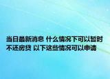 當(dāng)日最新消息 什么情況下可以暫時不還房貸 以下這些情況可以申請