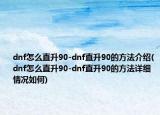 dnf怎么直升90-dnf直升90的方法介紹(dnf怎么直升90-dnf直升90的方法詳細(xì)情況如何)
