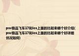 psv極品飛車17和ios上面的比起來哪個好介紹(psv極品飛車17和ios上面的比起來哪個好詳細情況如何)