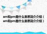 am和pm是什么意思簡介介紹（am和pm是什么意思簡介介紹）