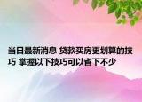 當(dāng)日最新消息 貸款買房更劃算的技巧 掌握以下技巧可以省下不少