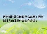 醫(yī)學(xué)堿性乳白體是什么東西（醫(yī)學(xué)堿性乳白體是什么簡(jiǎn)介介紹）