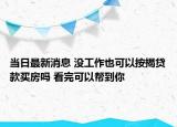 當(dāng)日最新消息 沒工作也可以按揭貸款買房嗎 看完可以幫到你